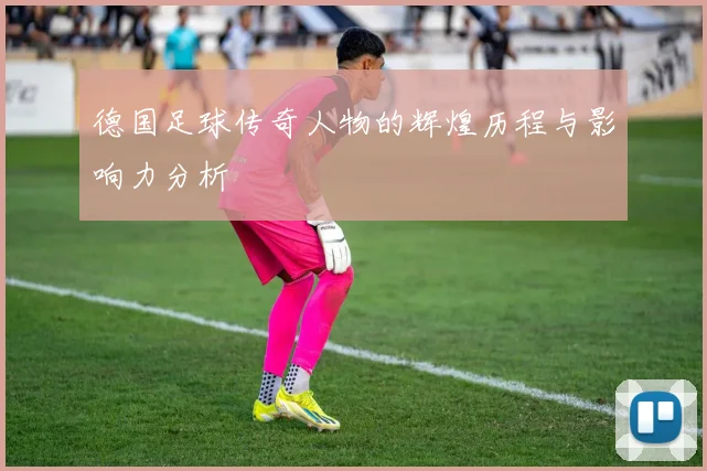 德国足球传奇人物的辉煌历程与影响力分析