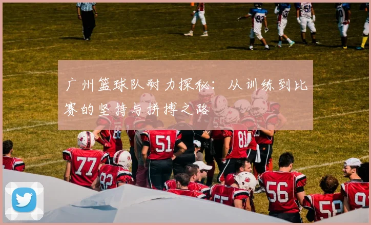 广州篮球队耐力探秘：从训练到比赛的坚持与拼搏之路