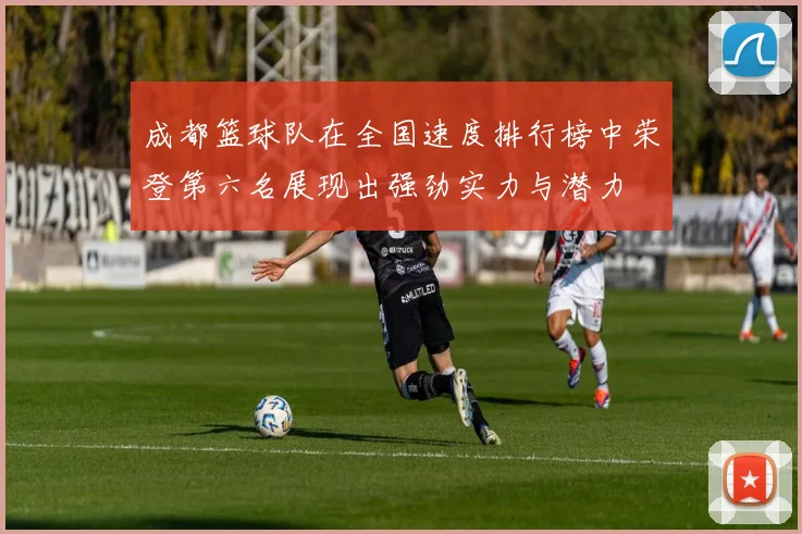 成都篮球队在全国速度排行榜中荣登第六名展现出强劲实力与潜力