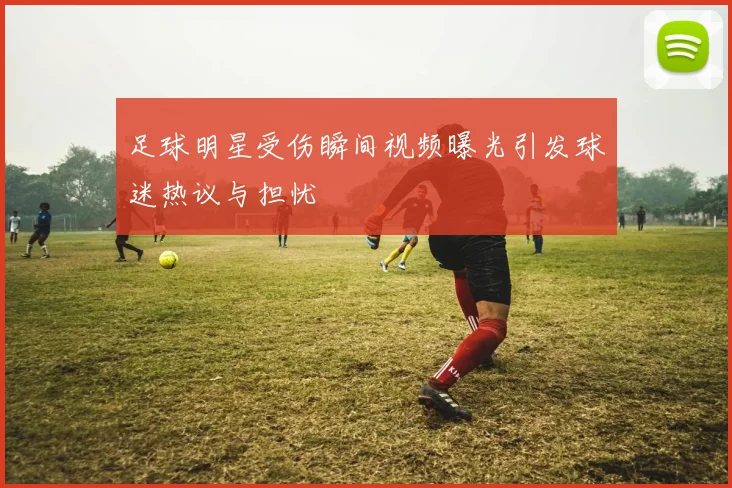 足球明星受伤瞬间视频曝光引发球迷热议与担忧