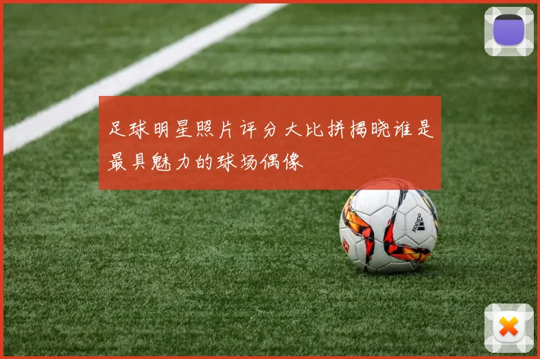 足球明星照片评分大比拼揭晓谁是最具魅力的球场偶像