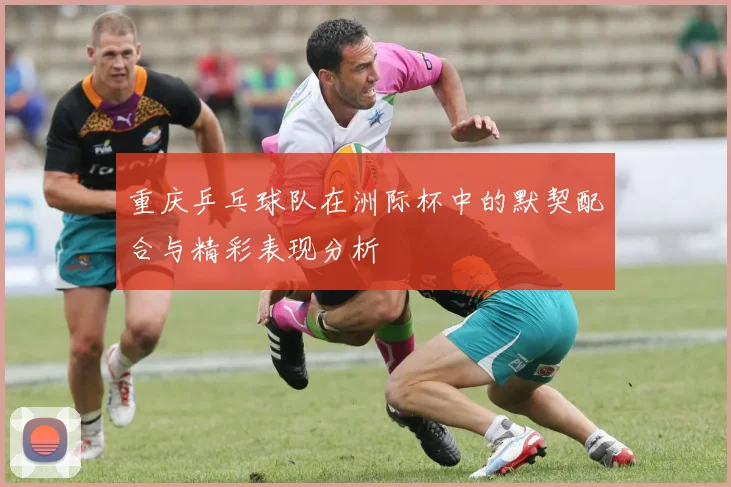 重庆乒乓球队在洲际杯中的默契配合与精彩表现分析