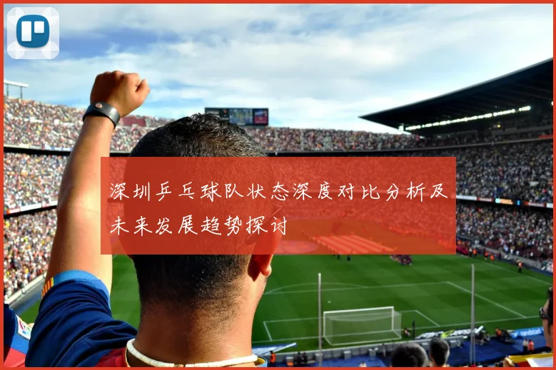 深圳乒乓球队状态深度对比分析及未来发展趋势探讨