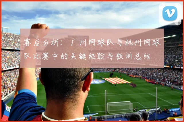赛后分析：广州网球队与杭州网球队比赛中的关键经验与教训总结