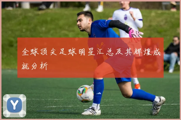 全球顶尖足球明星汇总及其辉煌成就分析