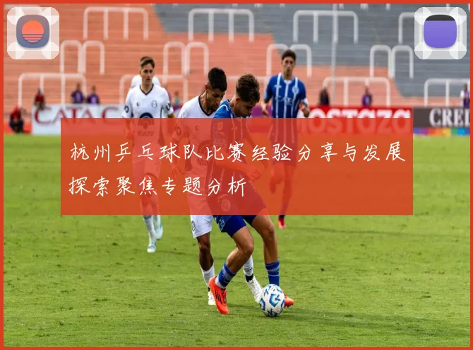 杭州乒乓球队比赛经验分享与发展探索聚焦专题分析