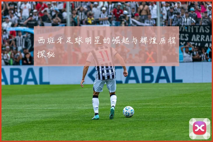 西班牙足球明星的崛起与辉煌历程探秘