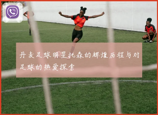 丹麦足球明星托森的辉煌历程与对足球的热爱探索