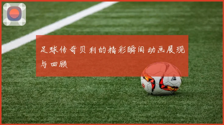 足球传奇贝利的精彩瞬间动画展现与回顾