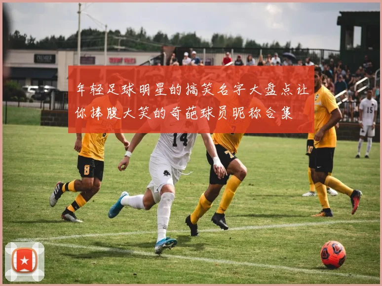 年轻足球明星的搞笑名字大盘点让你捧腹大笑的奇葩球员昵称合集