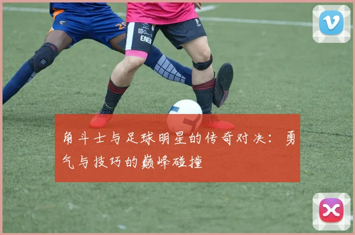 角斗士与足球明星的传奇对决：勇气与技巧的巅峰碰撞