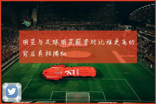 明星与足球明星薪资对比谁更高的背后真相揭秘