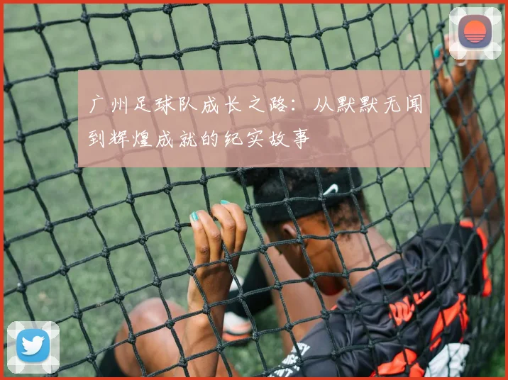 广州足球队成长之路：从默默无闻到辉煌成就的纪实故事