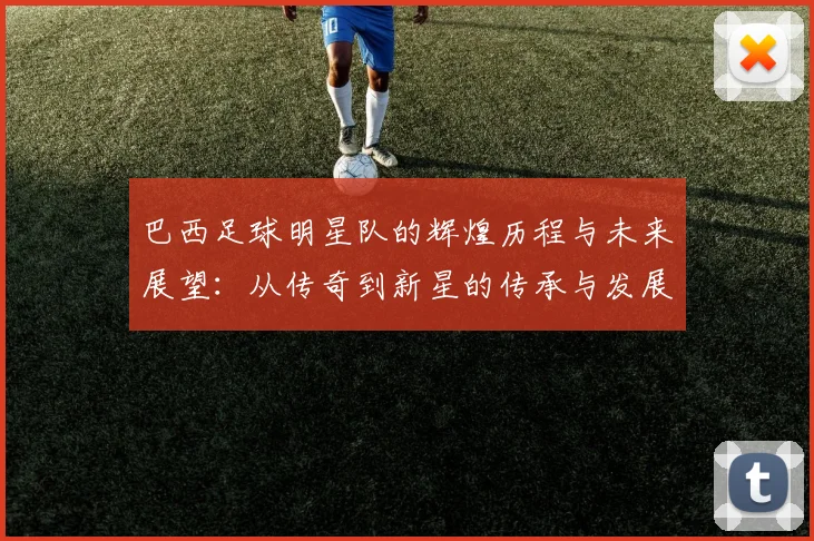 巴西足球明星队的辉煌历程与未来展望：从传奇到新星的传承与发展