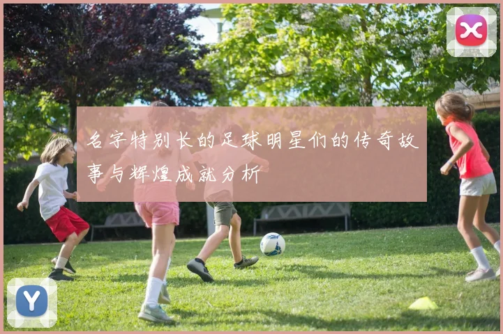名字特别长的足球明星们的传奇故事与辉煌成就分析