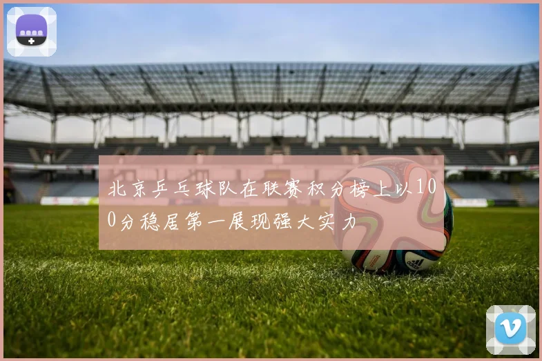 北京乒乓球队在联赛积分榜上以100分稳居第一展现强大实力