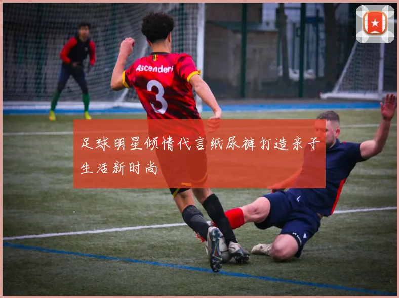 足球明星倾情代言纸尿裤打造亲子生活新时尚