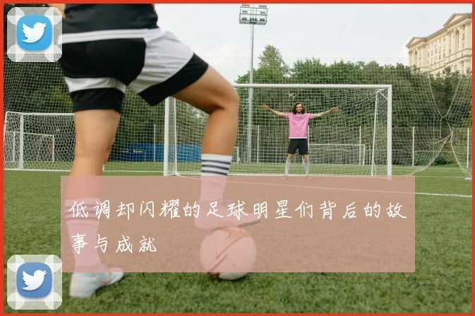 低调却闪耀的足球明星们背后的故事与成就