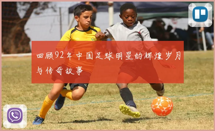 回顾92年中国足球明星的辉煌岁月与传奇故事