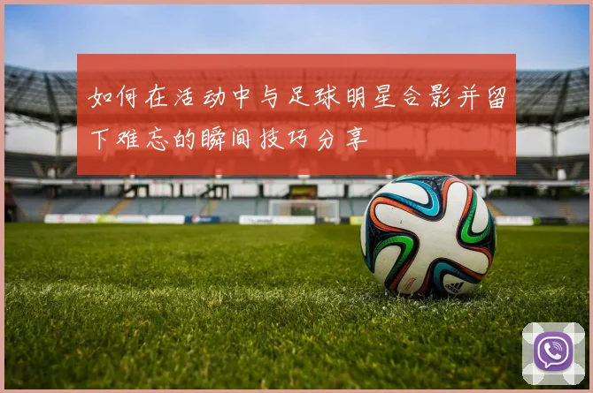 如何在活动中与足球明星合影并留下难忘的瞬间技巧分享