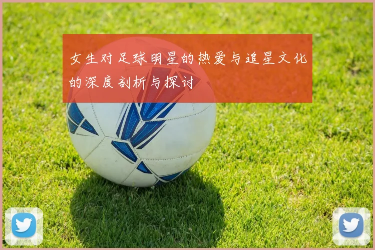 女生对足球明星的热爱与追星文化的深度剖析与探讨
