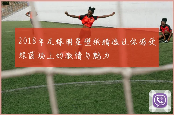 2018年足球明星壁纸精选让你感受绿茵场上的激情与魅力