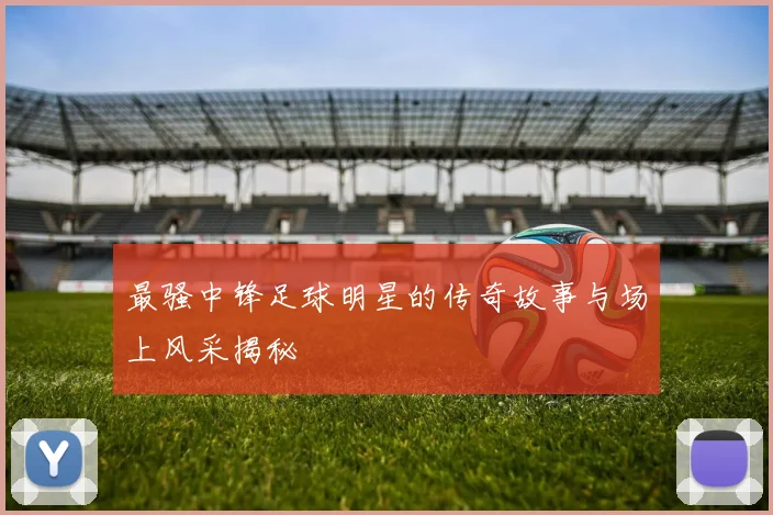 最骚中锋足球明星的传奇故事与场上风采揭秘