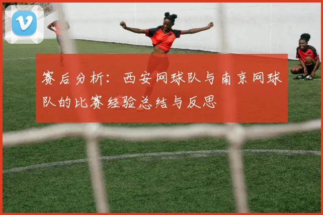 赛后分析：西安网球队与南京网球队的比赛经验总结与反思