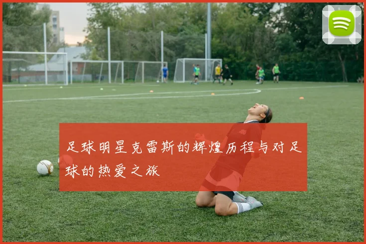 足球明星克雷斯的辉煌历程与对足球的热爱之旅