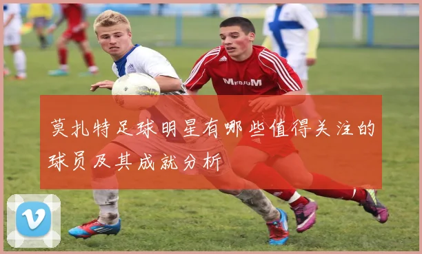 莫扎特足球明星有哪些值得关注的球员及其成就分析