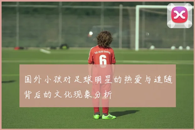 国外小孩对足球明星的热爱与追随背后的文化现象分析