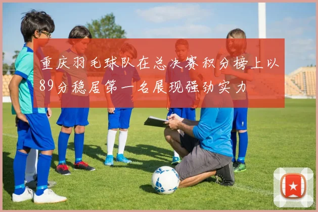 重庆羽毛球队在总决赛积分榜上以89分稳居第一名展现强劲实力