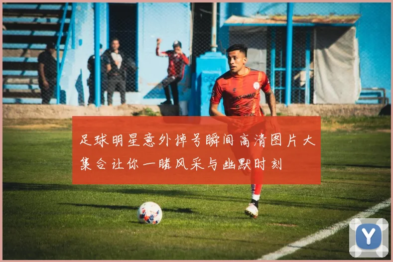 足球明星意外掉号瞬间高清图片大集合让你一睹风采与幽默时刻