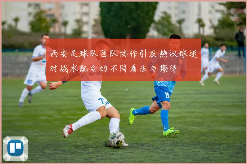 西安足球队团队协作引发热议球迷对战术配合的不同看法与期待