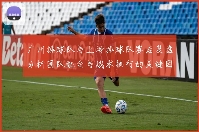 广州排球队与上海排球队赛后复盘分析团队配合与战术执行的关键因素