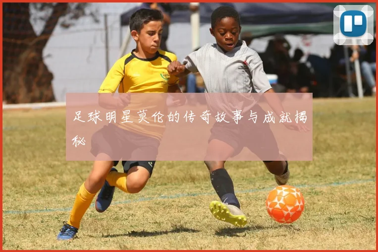 足球明星莫伦的传奇故事与成就揭秘