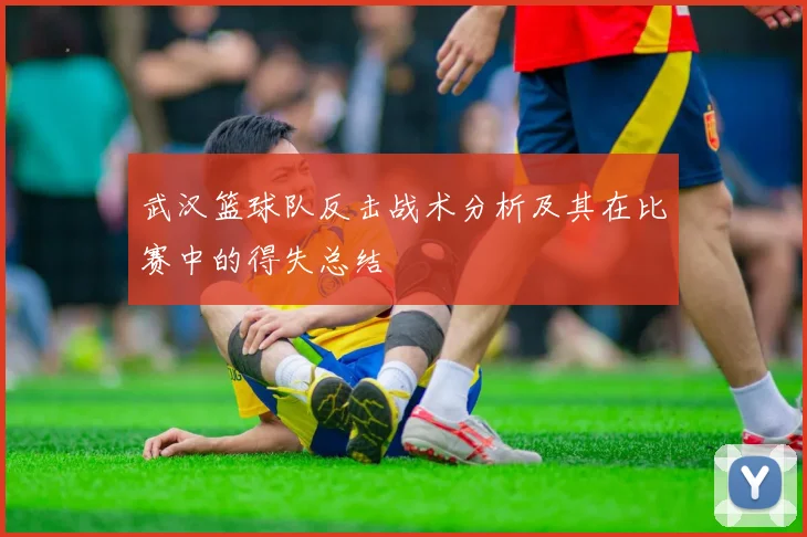 武汉篮球队反击战术分析及其在比赛中的得失总结