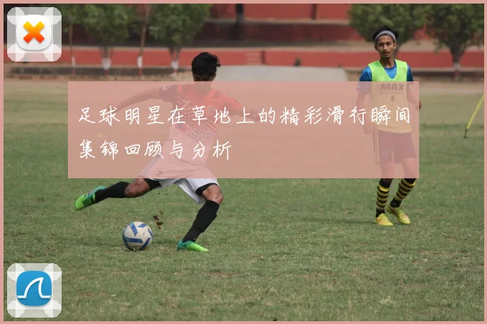 足球明星在草地上的精彩滑行瞬间集锦回顾与分析