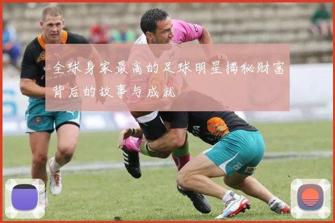 全球身家最高的足球明星揭秘财富背后的故事与成就