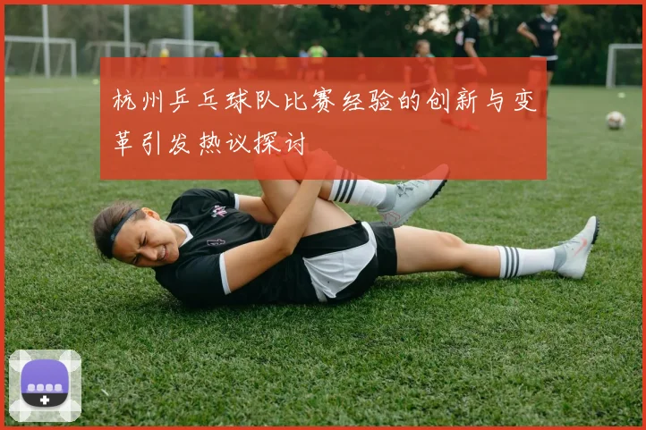 杭州乒乓球队比赛经验的创新与变革引发热议探讨