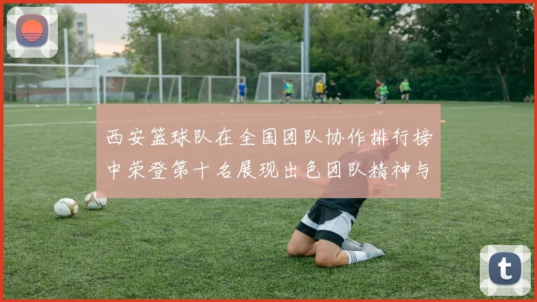 西安篮球队在全国团队协作排行榜中荣登第十名展现出色团队精神与实力