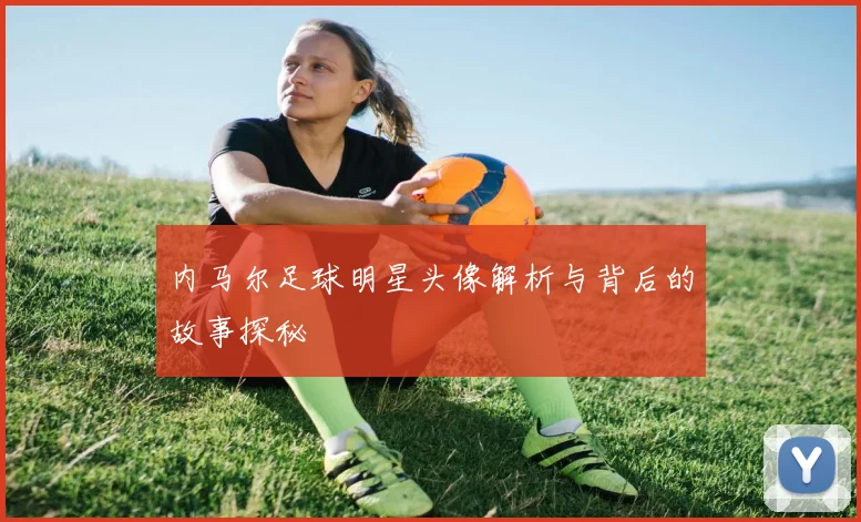 内马尔足球明星头像解析与背后的故事探秘