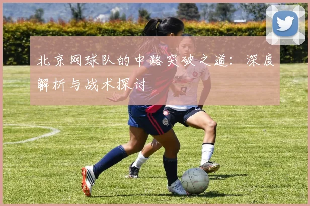 北京网球队的中路突破之道：深度解析与战术探讨
