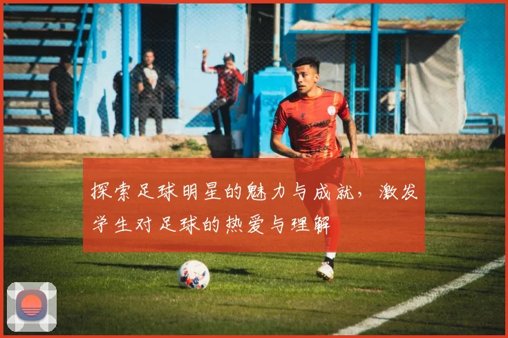 探索足球明星的魅力与成就，激发学生对足球的热爱与理解