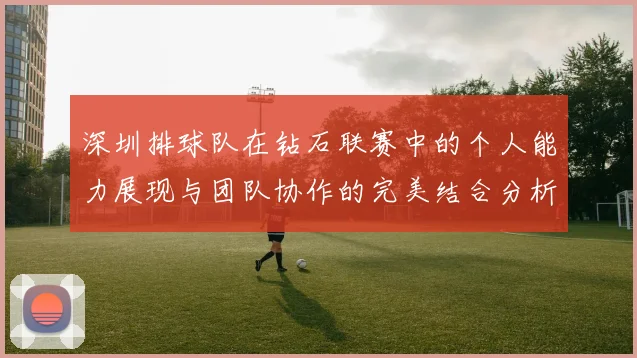 深圳排球队在钻石联赛中的个人能力展现与团队协作的完美结合分析