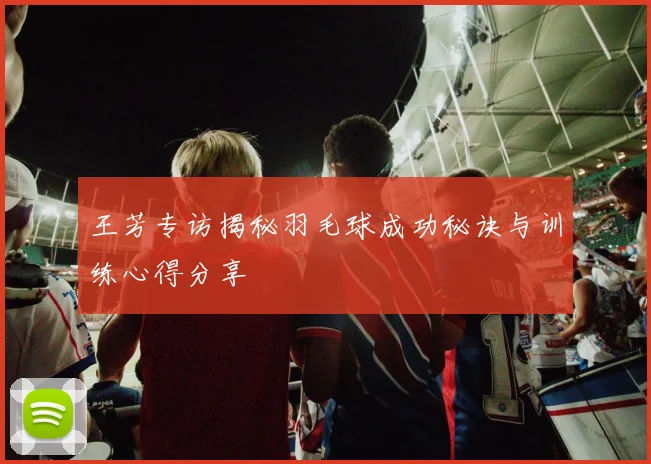 王芳专访揭秘羽毛球成功秘诀与训练心得分享