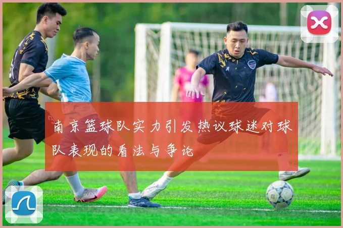 南京篮球队实力引发热议球迷对球队表现的看法与争论