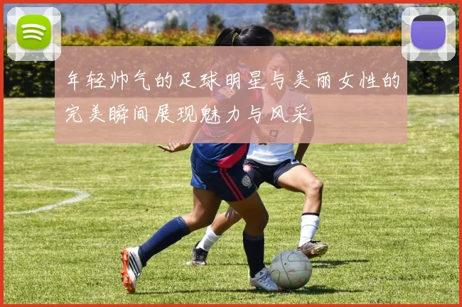 年轻帅气的足球明星与美丽女性的完美瞬间展现魅力与风采