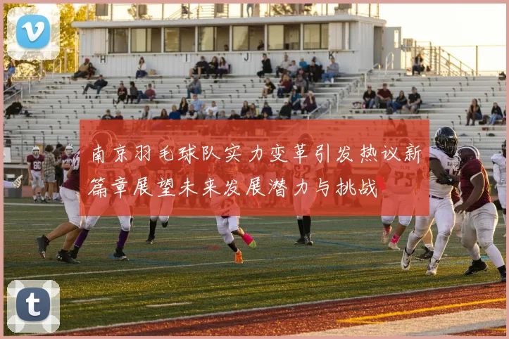 南京羽毛球队实力变革引发热议新篇章展望未来发展潜力与挑战