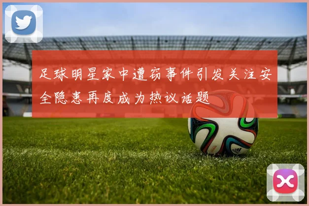 足球明星家中遭窃事件引发关注安全隐患再度成为热议话题